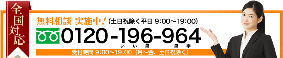 無料相談 実施中！土曜も受け付けております 0120-196-964（受付時間 9：00～19:00（土曜も対応可）