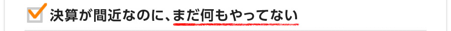 決算が間近なのに、まだ何もやってない