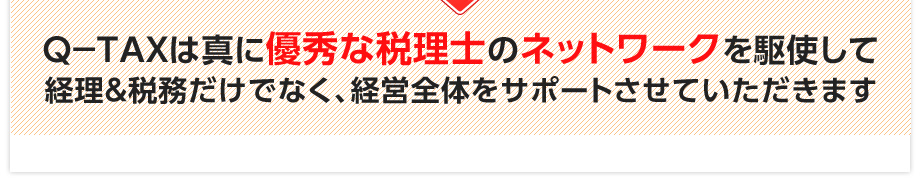 Q-TAXは真に優秀な税理士のネットワークを駆使して経理＆税務だけでなく、経営全体をサポートさせていただきます