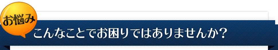 【お悩み】こんなことでお困りではありませんか？