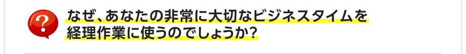 なぜ、あなたの非常に大切なビジネスタイムを経理作業に使うのでしょうか？