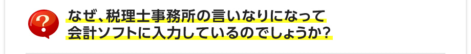 なぜ、税理士事務所の言いなりになって会計ソフトに入力しているのでしょうか？