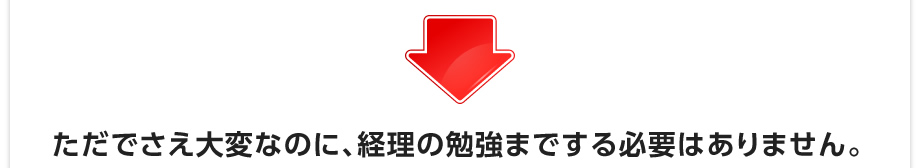 ただでさえ大変なのに、経理の勉強までする必要はありません。