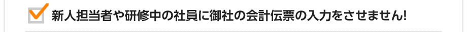 新人担当者や研修中の社員に御社の会計伝票の入力をさせません！