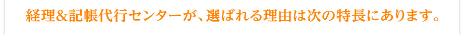 経理＆記帳代行センターが、選ばれる理由は次の特長にあります。