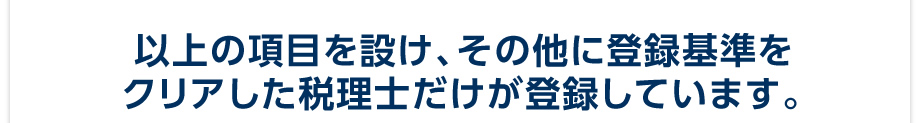 以上の項目を設け、その他に登録基準をクリアした税理士だけが登録しています。