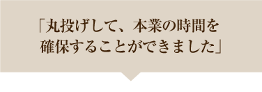 丸投げして、本業の時間を確保することができました