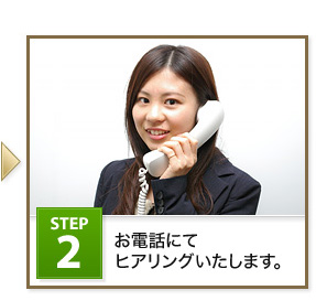 Step2 お電話にてヒアリングいたします。